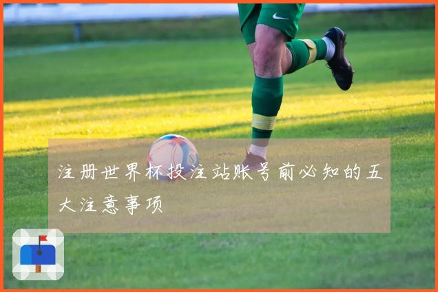 注册世界杯投注站账号前必知的五大注意事项