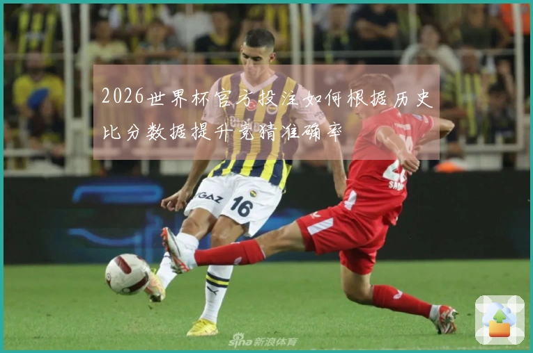 2026世界杯官方投注如何根据历史比分数据提升竞猜准确率