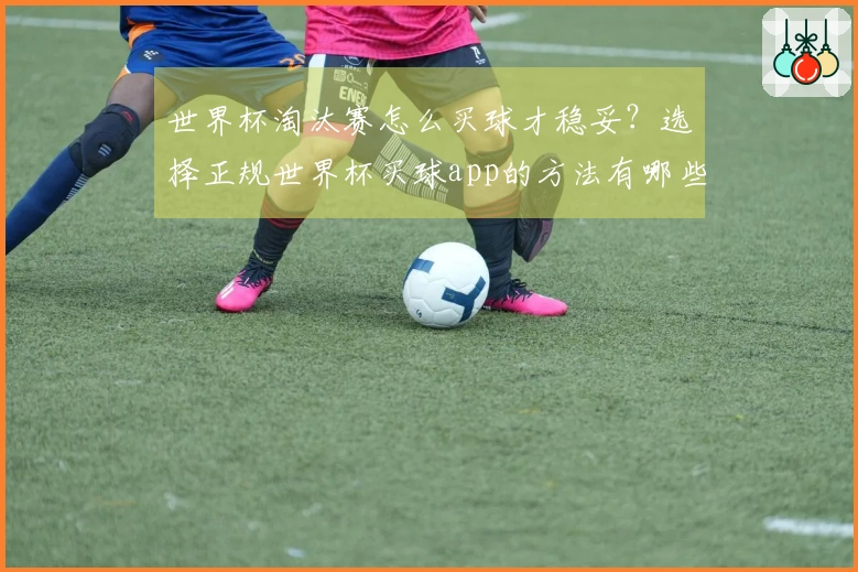 世界杯淘汰赛怎么买球才稳妥？选择正规世界杯买球app的方法有哪些