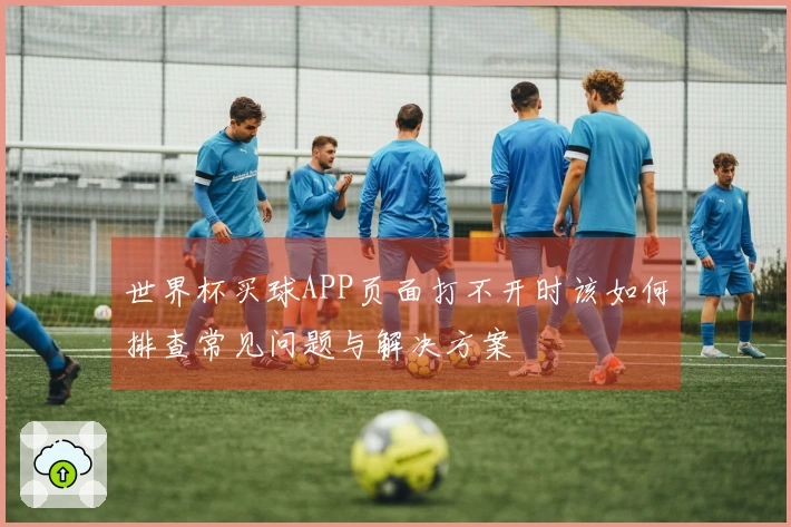世界杯买球APP页面打不开时该如何排查常见问题与解决方案