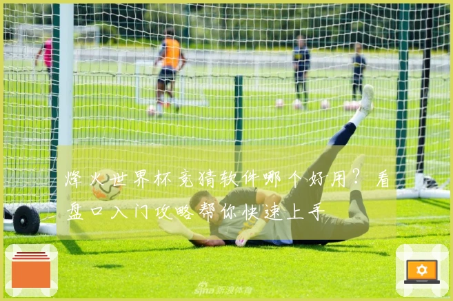 烽火世界杯竞猜软件哪个好用？看盘口入门攻略帮你快速上手