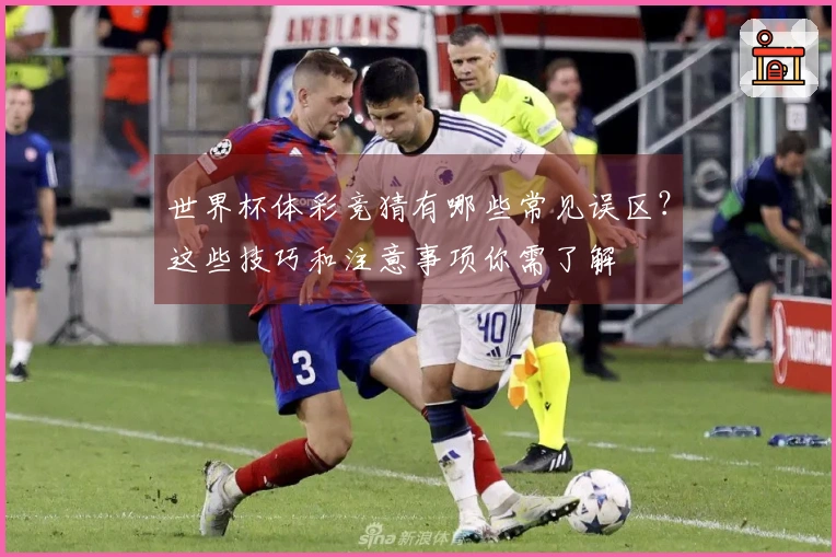 世界杯体彩竞猜有哪些常见误区？这些技巧和注意事项你需了解